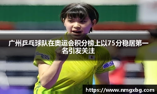 广州乒乓球队在奥运会积分榜上以75分稳居第一名引发关注