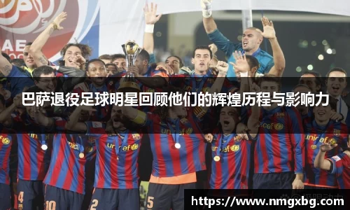 巴萨退役足球明星回顾他们的辉煌历程与影响力