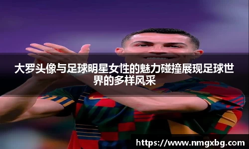 大罗头像与足球明星女性的魅力碰撞展现足球世界的多样风采