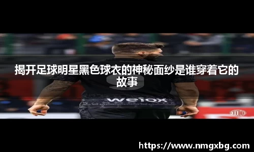 揭开足球明星黑色球衣的神秘面纱是谁穿着它的故事
