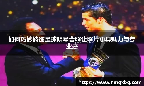 如何巧妙修饰足球明星合照让照片更具魅力与专业感